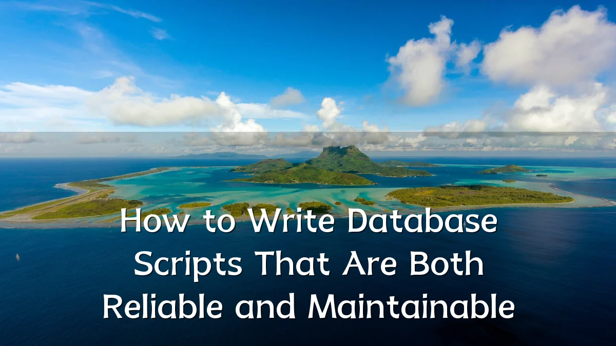 How to Write Database Scripts That Are Both Reliable and Maintainable
