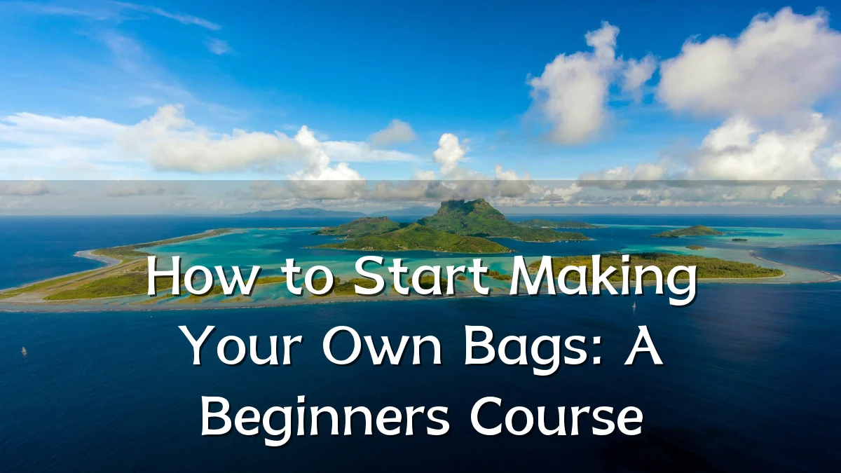 How to Start Making Your Own Bags: A Beginners Course