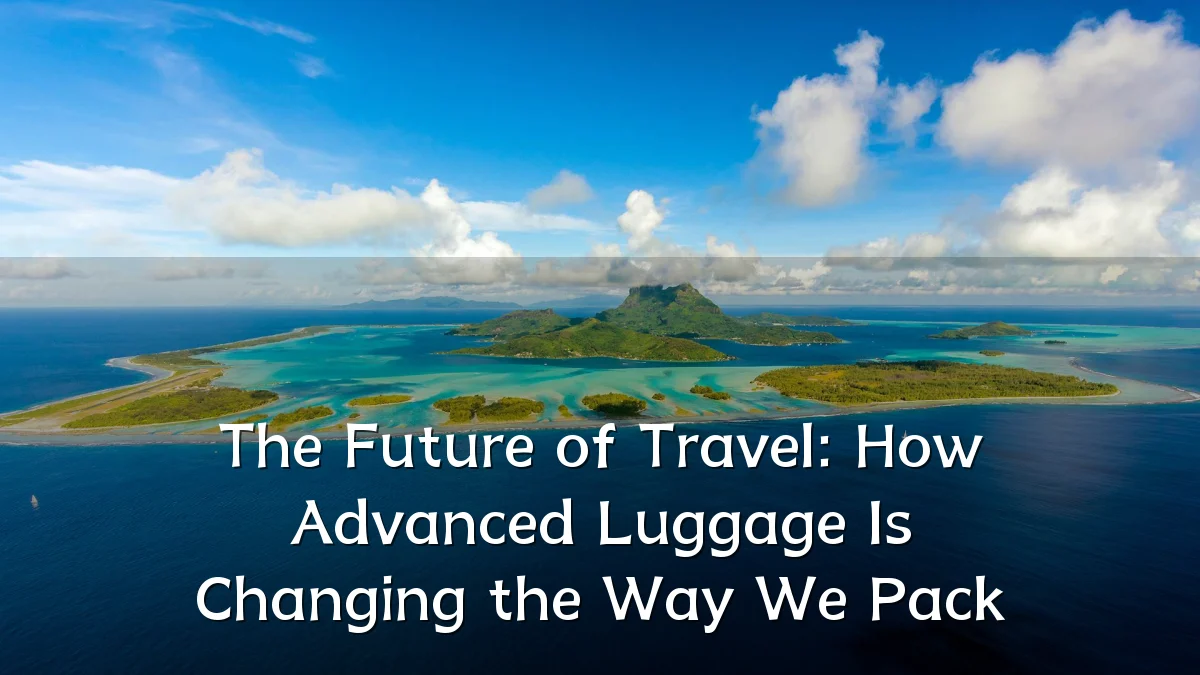 The Future of Travel: How Advanced Luggage Is Changing the Way We Pack