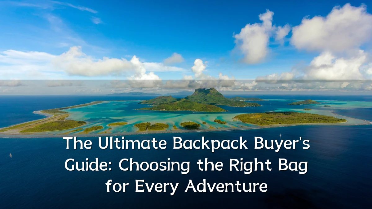 The Ultimate Backpack Buyer's Guide: Choosing the Right Bag for Every Adventure