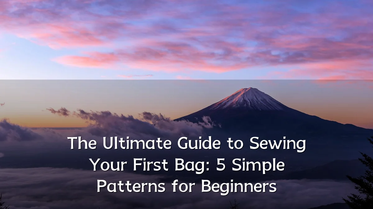 The Ultimate Guide to Sewing Your First Bag: 5 Simple Patterns for Beginners