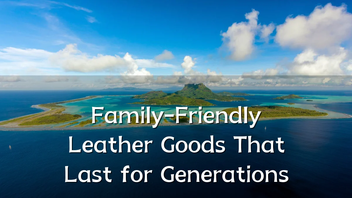 Family-Friendly Leather Goods That Last for Generations