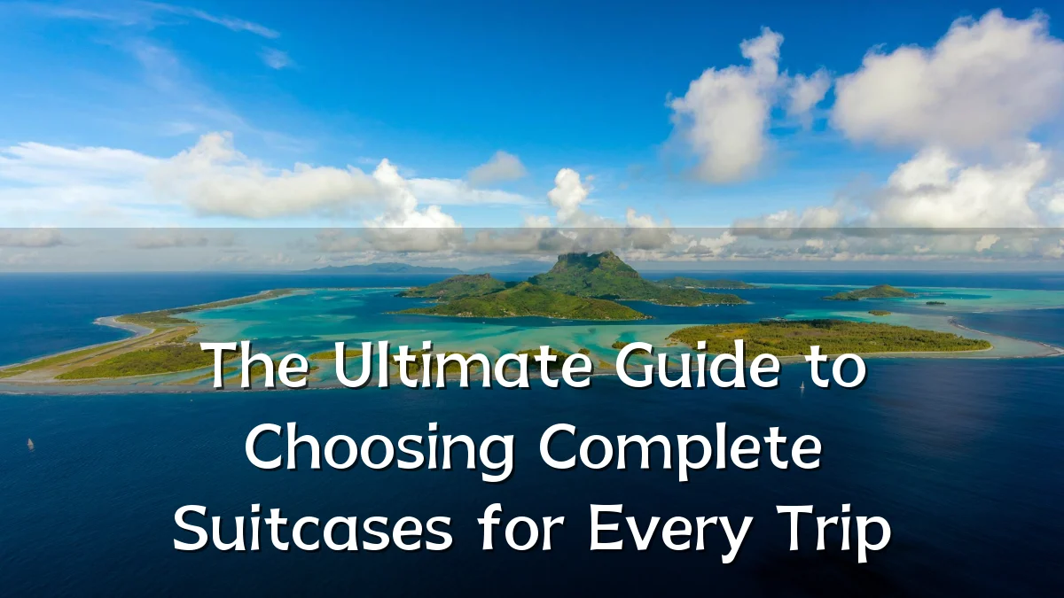 The Ultimate Guide to Choosing Complete Suitcases for Every Trip