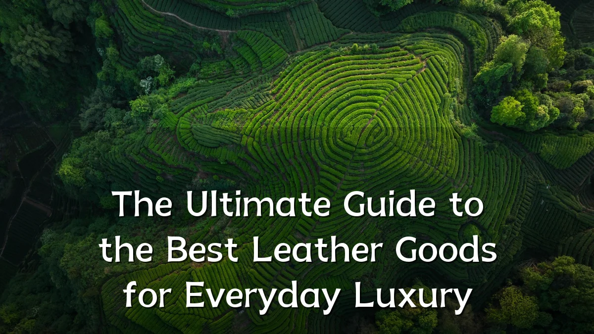 The Ultimate Guide to the Best Leather Goods for Everyday Luxury