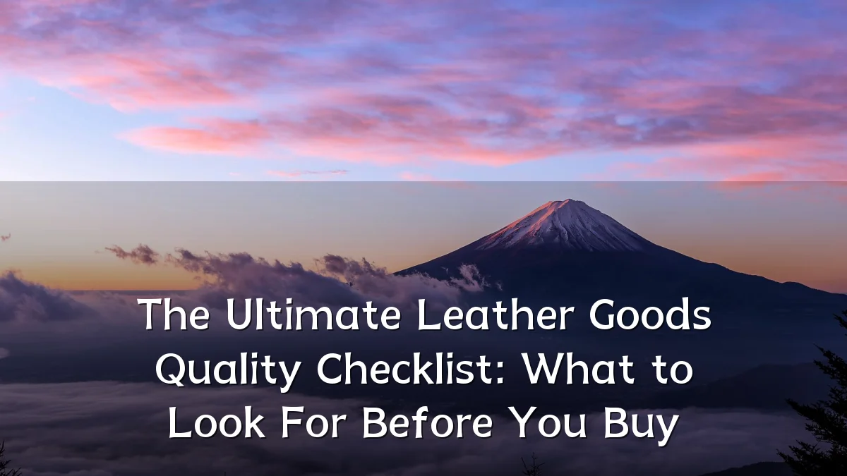 The Ultimate Leather Goods Quality Checklist: What to Look For Before You Buy